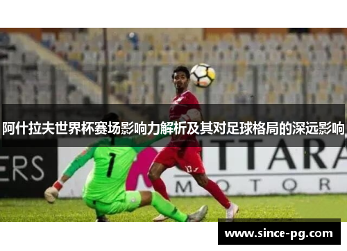 阿什拉夫世界杯赛场影响力解析及其对足球格局的深远影响 阿什拉夫世界杯赛场影响力解析及其对足球格局的深远影响