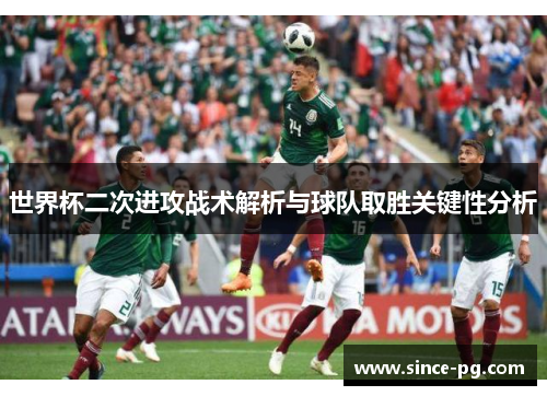 世界杯二次进攻战术解析与球队取胜关键性分析