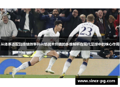 从体系适配到终结效率孙兴慜战术价值的多维解析在现代足球中的核心作用