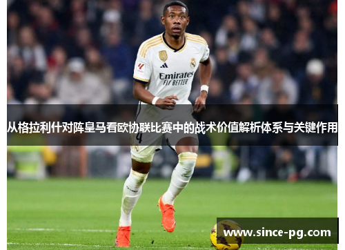 从格拉利什对阵皇马看欧协联比赛中的战术价值解析体系与关键作用
