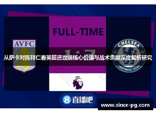 从萨卡对阵拜仁看英超进攻端核心价值与战术贡献深度解析研究