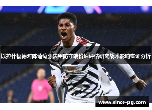 以拉什福德对阵葡萄牙法甲防守端价值评估研究战术影响实证分析 以拉什福德对阵葡萄牙法甲防守端价值评估研究战术影响实证分析