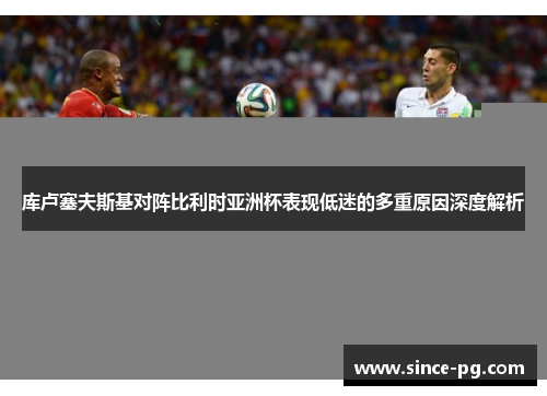 库卢塞夫斯基对阵比利时亚洲杯表现低迷的多重原因深度解析 库卢塞夫斯基对阵比利时亚洲杯表现低迷的多重原因深度解析