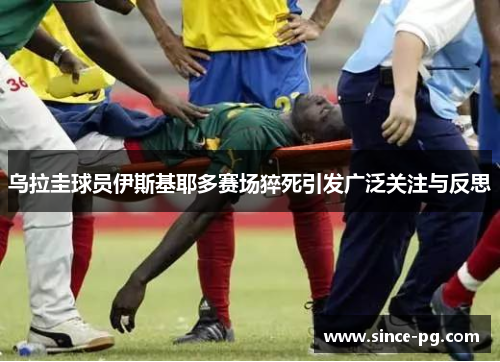 乌拉圭球员伊斯基耶多赛场猝死引发广泛关注与反思 乌拉圭球员伊斯基耶多赛场猝死引发广泛关注与反思