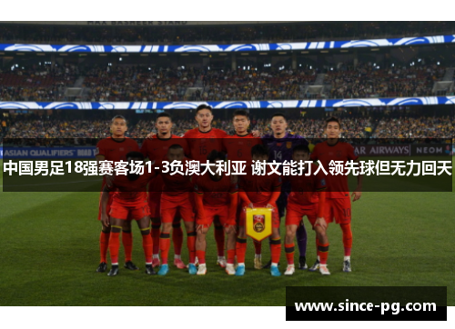 中国男足18强赛客场1-3负澳大利亚 谢文能打入领先球但无力回天