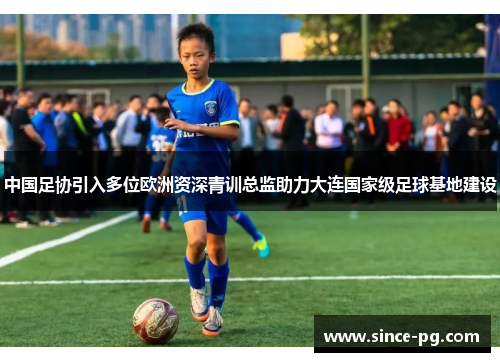 中国足协引入多位欧洲资深青训总监助力大连国家级足球基地建设