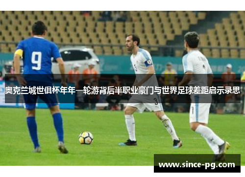 奥克兰城世俱杯年年一轮游背后半职业豪门与世界足球差距启示录思