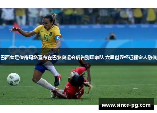 巴西女足传奇玛塔宣布在巴黎奥运会后告别国家队 六届世界杯征程令人敬佩 巴西女足传奇玛塔宣布在巴黎奥运会后告别国家队 六届世界杯征程令人敬佩