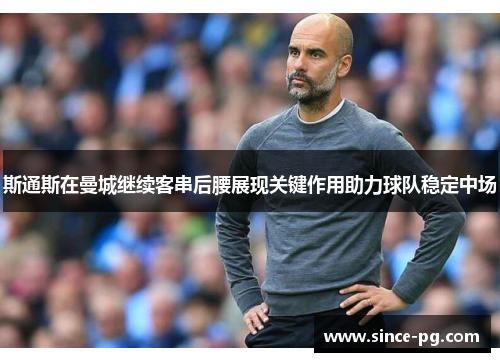 斯通斯在曼城继续客串后腰展现关键作用助力球队稳定中场