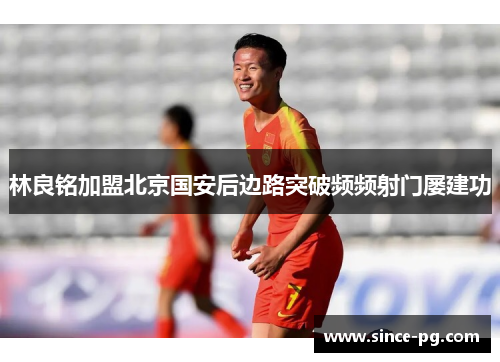 林良铭加盟北京国安后边路突破频频射门屡建功 林良铭加盟北京国安后边路突破频频射门屡建功