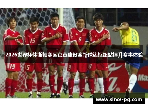 2026世界杯休斯顿赛区官宣建设全新球迷枢纽站提升赛事体验