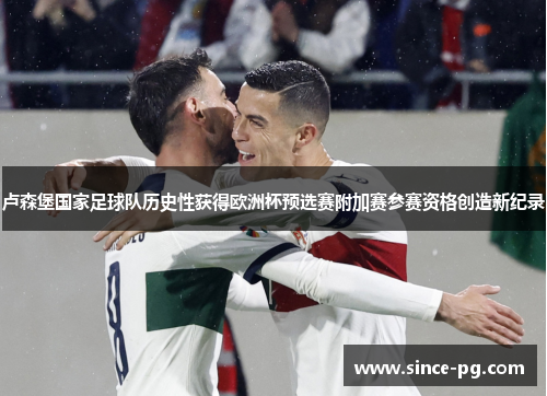 卢森堡国家足球队历史性获得欧洲杯预选赛附加赛参赛资格创造新纪录