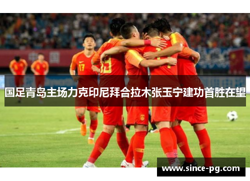 国足青岛主场力克印尼拜合拉木张玉宁建功首胜在望