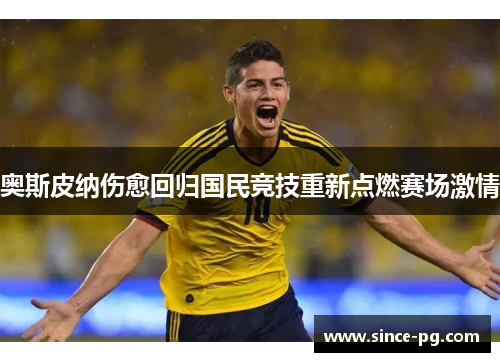 奥斯皮纳伤愈回归国民竞技重新点燃赛场激情 奥斯皮纳伤愈回归国民竞技重新点燃赛场激情