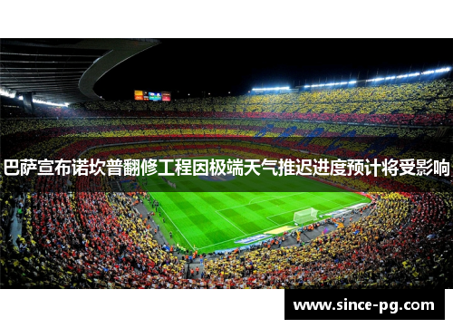 巴萨宣布诺坎普翻修工程因极端天气推迟进度预计将受影响 巴萨宣布诺坎普翻修工程因极端天气推迟进度预计将受影响