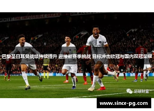 巴黎圣日耳曼战绩持续提升 迎接新赛季挑战 目标冲击欧冠与国内双冠荣耀 巴黎圣日耳曼战绩持续提升 迎接新赛季挑战 目标冲击欧冠与国内双冠荣耀