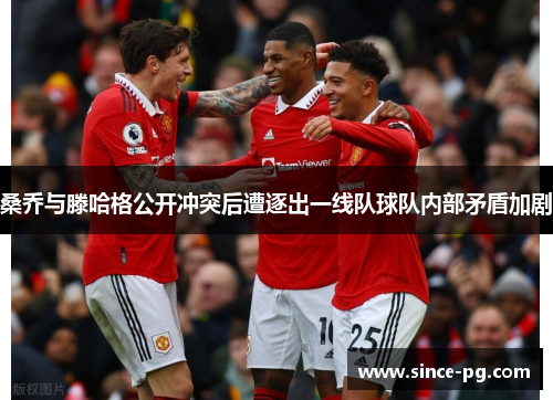 桑乔与滕哈格公开冲突后遭逐出一线队球队内部矛盾加剧