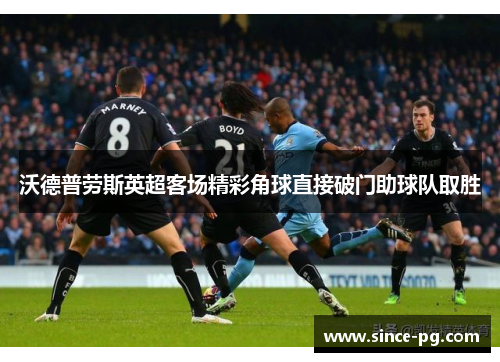 沃德普劳斯英超客场精彩角球直接破门助球队取胜