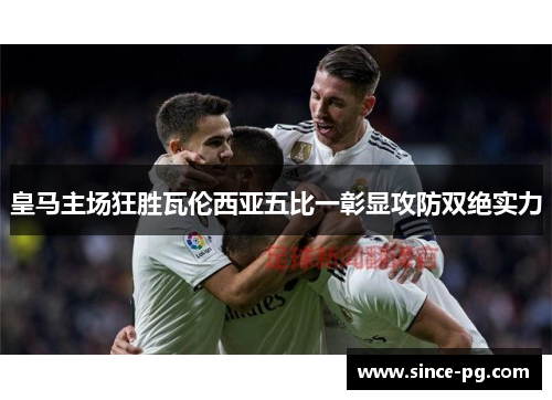 皇马主场狂胜瓦伦西亚五比一彰显攻防双绝实力