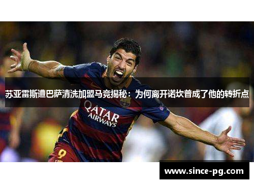 苏亚雷斯遭巴萨清洗加盟马竞揭秘：为何离开诺坎普成了他的转折点