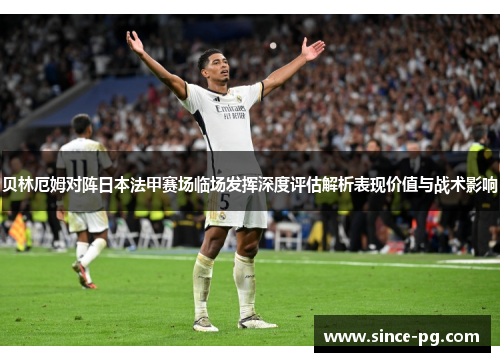 贝林厄姆对阵日本法甲赛场临场发挥深度评估解析表现价值与战术影响