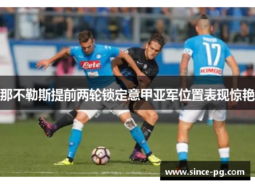 那不勒斯提前两轮锁定意甲亚军位置表现惊艳 那不勒斯提前两轮锁定意甲亚军位置表现惊艳