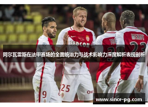 阿尔瓦雷斯在法甲赛场的全面统治力与战术影响力深度解析表现剖析