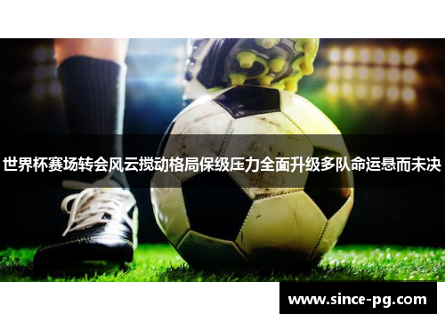 世界杯赛场转会风云搅动格局保级压力全面升级多队命运悬而未决