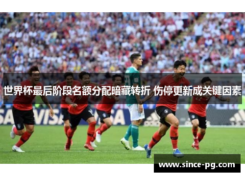 世界杯最后阶段名额分配暗藏转折 伤停更新成关键因素