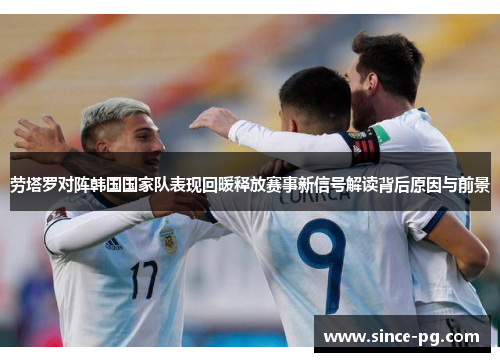 劳塔罗对阵韩国国家队表现回暖释放赛事新信号解读背后原因与前景