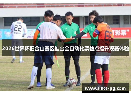 2026世界杯旧金山赛区推出全自动化票检点提升观赛体验 2026世界杯旧金山赛区推出全自动化票检点提升观赛体验