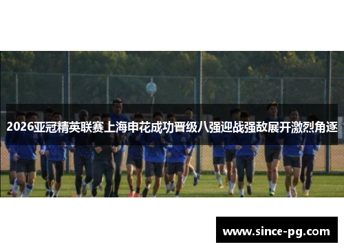 2026亚冠精英联赛上海申花成功晋级八强迎战强敌展开激烈角逐