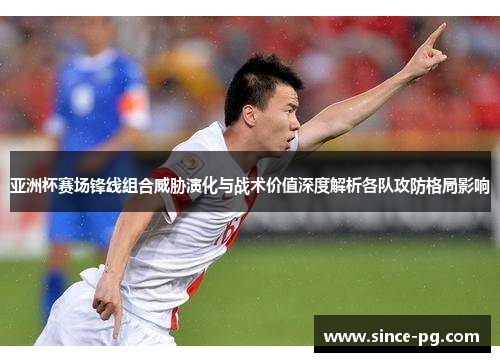 亚洲杯赛场锋线组合威胁演化与战术价值深度解析各队攻防格局影响