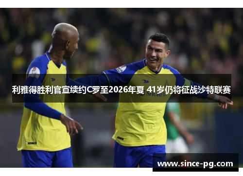 利雅得胜利官宣续约C罗至2026年夏 41岁仍将征战沙特联赛