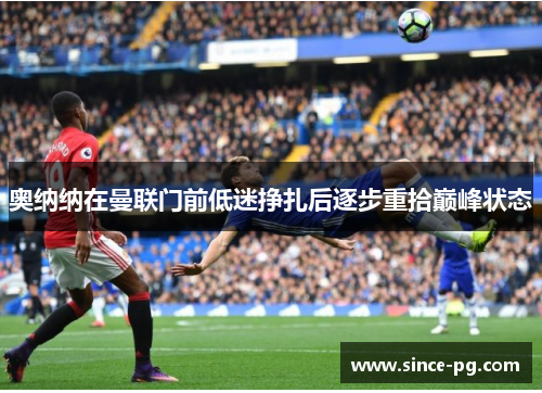 奥纳纳在曼联门前低迷挣扎后逐步重拾巅峰状态