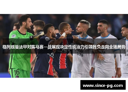 格列兹曼法甲对阵马赛一战展现决定性统治力引领胜负走向全场局势