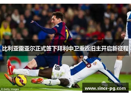 比利亚雷亚尔正式签下拜利中卫重返旧主开启新征程 比利亚雷亚尔正式签下拜利中卫重返旧主开启新征程
