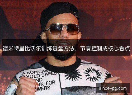 德米特里比沃尔训练复盘方法，节奏控制成核心看点