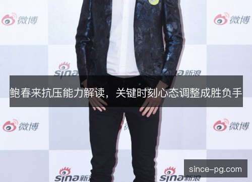 鲍春来抗压能力解读，关键时刻心态调整成胜负手